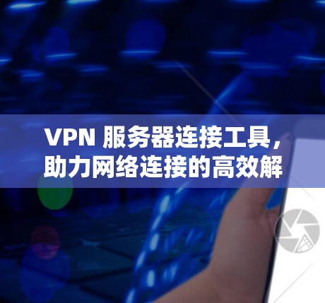 VPN 服务器连接工具,助力网络连接的高效解决方案 VPN 服务器连接工具,助力网络连接的高效解决方案