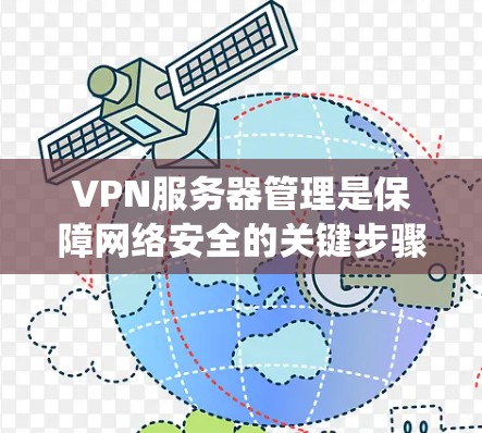 VPN服务器管理是保障网络安全的关键步骤，以下是详细且结构化的指南，帮助您系统地管理这些服务器