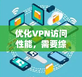 优化VPN访问性能，需要综合考虑多种因素，以下是一步步的解决方案