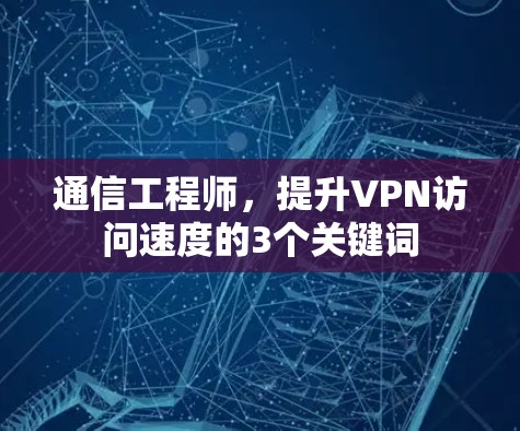 通信工程师,提升VPN访问速度的3个关键词 通信工程师,提升VPN访问速度的3个关键词