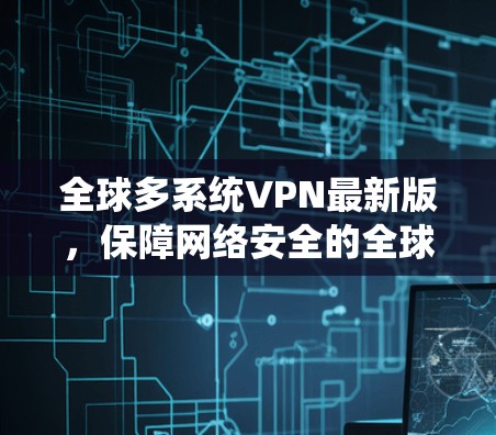 全球多系统VPN最新版,保障网络安全的全球解决方案 全球多系统VPN最新版,保障网络安全的全球解决方案