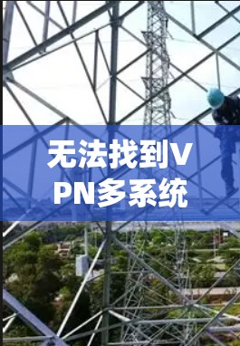 无法找到VPN多系统版本的安装包,可能是由于以下原因导致的 无法找到VPN多系统版本的安装包,可能是由于以下原因导致的