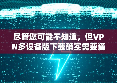 尽管您可能不知道,但VPN多设备版下载确实需要谨慎对待! 尽管您可能不知道,但VPN多设备版下载确实需要谨慎对待!