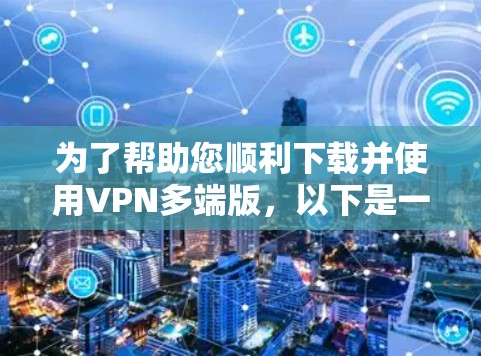 为了帮助您顺利下载并使用VPN多端版，以下是一些步骤和建议
