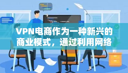 VPN电商作为一种新兴的商业模式，通过利用网络过滤器技术，为消费者提供了一种便捷且隐私保护的购物体验。以下是关于VPN电商的详细介绍