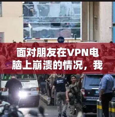 面对朋友在VPN电脑上崩溃的情况，我们可以按照以下步骤进行排查和解决