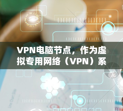 VPN电脑节点，作为虚拟专用网络（VPN）系统的核心组成部分，其工作原理主要包括以下几个方面