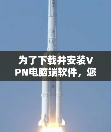 为了下载并安装VPN电脑端软件,您可以按照以下步骤进行 为了下载并安装VPN电脑端软件,您可以按照以下步骤进行