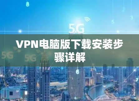 VPN电脑版下载安装步骤详解 VPN电脑版下载安装步骤详解