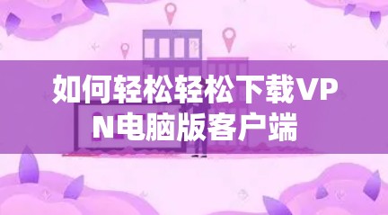 如何轻松轻松下载VPN电脑版客户端 如何轻松轻松下载VPN电脑版客户端