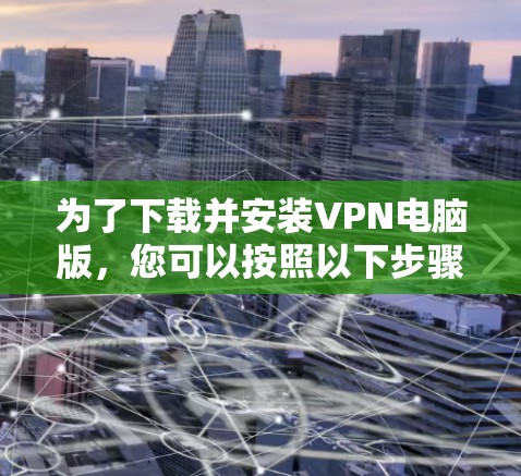 为了下载并安装VPN电脑版,您可以按照以下步骤操作 为了下载并安装VPN电脑版,您可以按照以下步骤操作