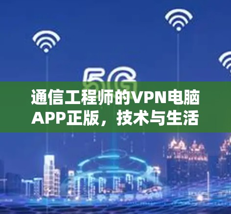 通信工程师的VPN电脑APP正版,技术与生活的平衡 通信工程师的VPN电脑APP正版,技术与生活的平衡