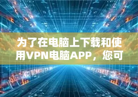 为了在电脑上下载和使用VPN电脑APP,您可以按照以下步骤操作 为了在电脑上下载和使用VPN电脑APP,您可以按照以下步骤操作