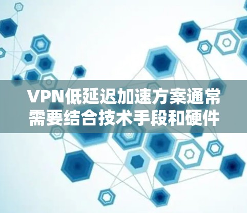 VPN低延迟加速方案通常需要结合技术手段和硬件设备来实现,以下是一些可能的解决方案 VPN低延迟加速方案通常需要结合技术手段和硬件设备来实现,以下是一些可能的解决方案
