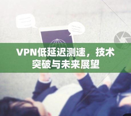 VPN低延迟测速,技术突破与未来展望 VPN低延迟测速,技术突破与未来展望