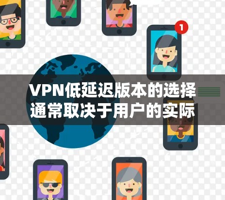 VPN低延迟版本的选择通常取决于用户的实际需求，包括是否需要实时视频通话、流媒体服务还是视频会议。以下是一个综合考虑后的推荐列表，涵盖不同需求的VPN版本