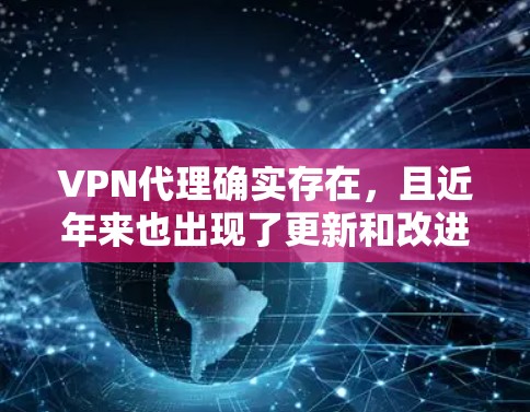 VPN代理确实存在,且近年来也出现了更新和改进。以下是关于VPN代理的详细分析 VPN代理确实存在,且近年来也出现了更新和改进。以下是关于VPN代理的详细分析