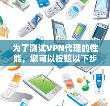 为了测试VPN代理的性能，您可以按照以下步骤进行操作