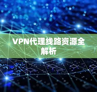 VPN代理线路资源全解析 VPN代理线路资源全解析