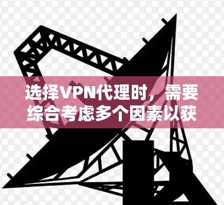 选择VPN代理时，需要综合考虑多个因素以获得最佳体验。以下是一步步的指南，帮助你做出明智的选择