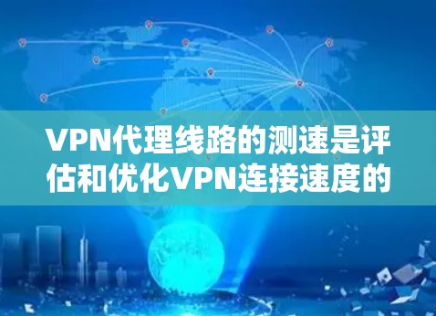 VPN代理线路的测速是评估和优化VPN连接速度的重要步骤,以下是详细的解释 VPN代理线路的测速是评估和优化VPN连接速度的重要步骤,以下是详细的解释