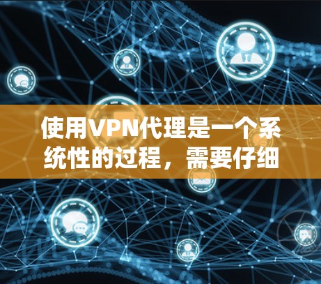 使用VPN代理是一个系统性的过程，需要仔细规划和实践。以下是一个详细且结构化的指南