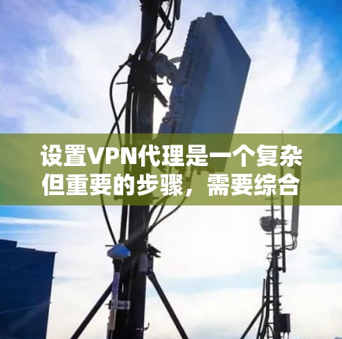 设置VPN代理是一个复杂但重要的步骤，需要综合考虑多个因素以确保安全性和可靠性。以下是一步步的指南，帮助你正确设置VPN代理
