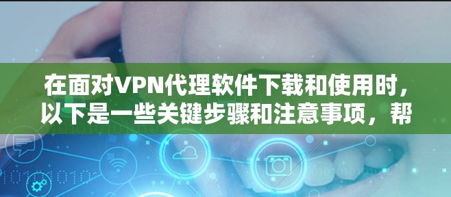 在面对VPN代理软件下载和使用时，以下是一些关键步骤和注意事项，帮助您顺利进行