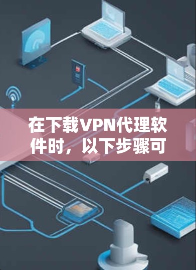 在下载VPN代理软件时，以下步骤可以指导你