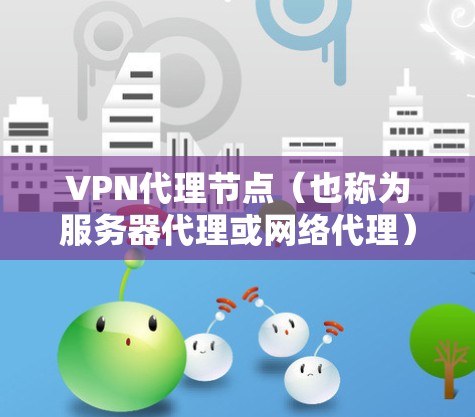 VPN代理节点（也称为服务器代理或网络代理）是用于连接用户和服务器的中间节点，确保用户能够通过VPN连接到网络服务器。以下是对VPN代理节点体验的分析，帮助你更好地理解使用VPN时的体验