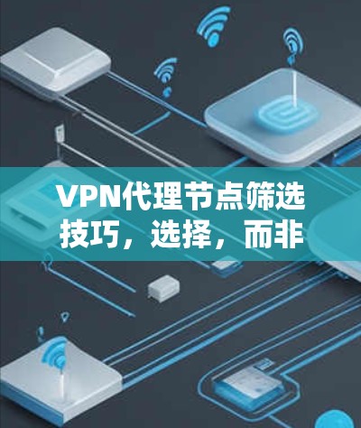 VPN代理节点筛选技巧,选择,而非筛选 VPN代理节点筛选技巧,选择,而非筛选