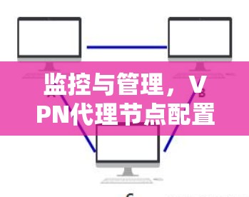 监控与管理,VPN代理节点配置指南 监控与管理,VPN代理节点配置指南