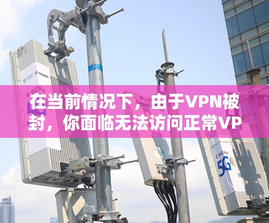 在当前情况下，由于VPN被封，你面临无法访问正常VPN的挑战。以下是一个逐步的解决方案，帮助你利用VPN代理工具，即使无法访问官方网站