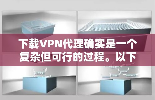 下载VPN代理确实是一个复杂但可行的过程。以下是详细的步骤指南