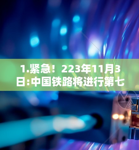 1.紧急!223年11月3日:中国铁路将进行第七次全国铁路建设规划(简称八千工程)重大活动 1.紧急!223年11月3日:中国铁路将进行第七次全国铁路建设规划(简称八千工程)重大活动