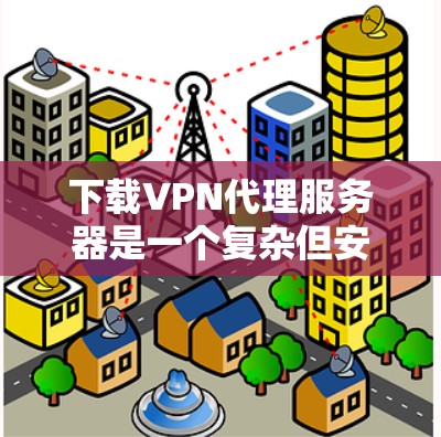 下载VPN代理服务器是一个复杂但安全的过程,以下是详细的步骤指南 下载VPN代理服务器是一个复杂但安全的过程,以下是详细的步骤指南