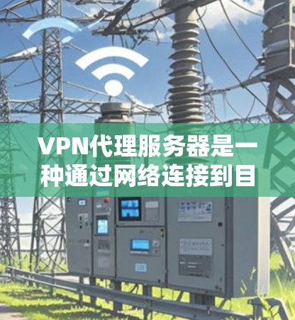 VPN代理服务器是一种通过网络连接到目标服务器的设备,用于远程工作和视频会议。以下是关于VPN代理服务器体验的详细总结 VPN代理服务器是一种通过网络连接到目标服务器的设备,用于远程工作和视频会议。以下是关于VPN代理服务器体验的详细总结