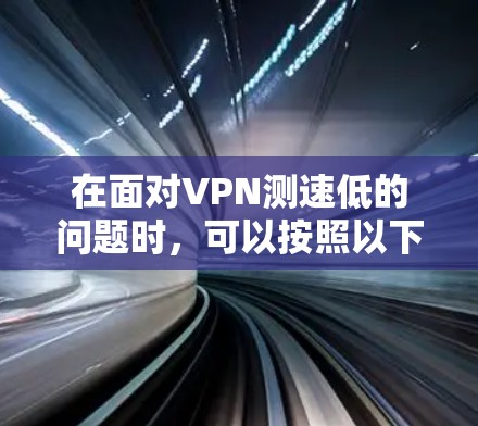 在面对VPN测速低的问题时，可以按照以下步骤进行排查和解决