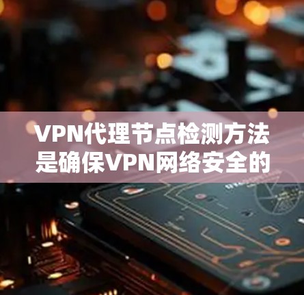 VPN代理节点检测方法是确保VPN网络安全的重要环节。以下是一些常见的检测方式和方法，适用于检测VPN代理节点的异常行为、攻击活动以及网络安全威胁