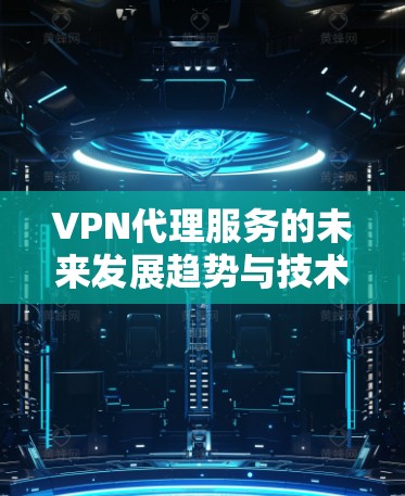 VPN代理服务的未来发展趋势与技术解析 VPN代理服务的未来发展趋势与技术解析