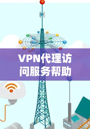 VPN代理访问服务帮助用户访问国外信息或安全联系外国用户。以下是详细的解释和推荐 VPN代理访问服务帮助用户访问国外信息或安全联系外国用户。以下是详细的解释和推荐