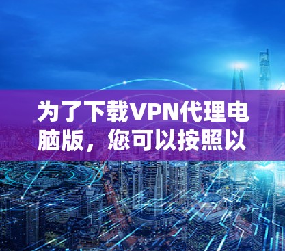 为了下载VPN代理电脑版，您可以按照以下步骤进行