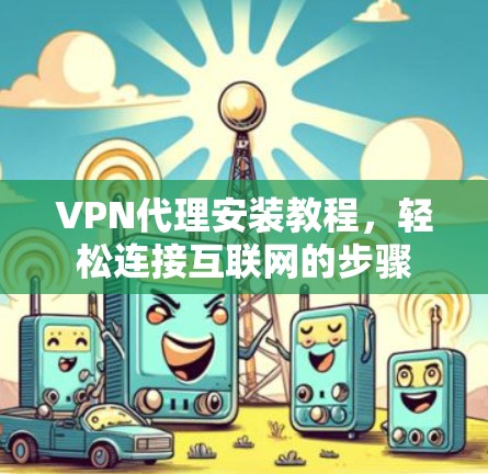 VPN代理安装教程，轻松连接互联网的步骤