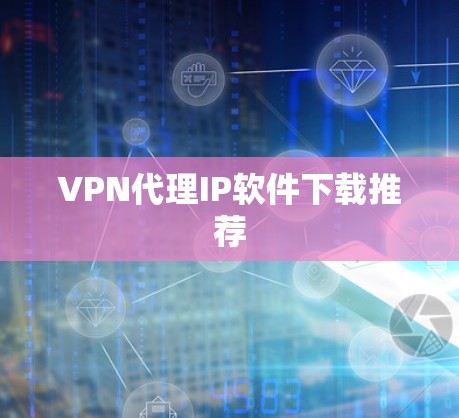 VPN代理IP软件下载推荐 VPN代理IP软件下载推荐