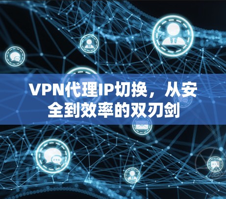 VPN代理IP切换,从安全到效率的双刃剑 VPN代理IP切换,从安全到效率的双刃剑