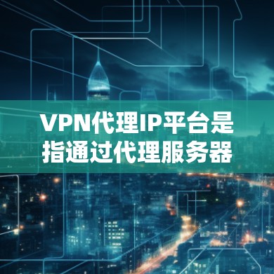VPN代理IP平台是指通过代理服务器连接到真正的VPN服务器或VPN服务的网络设备。这些平台可以帮助用户通过网络设备(如电脑、手机、平板等)访问远程VPN服务器、端口或者VPN服务 VPN代理IP平台是指通过代理服务器连接到真正的VPN服务器或VPN服务的网络设备。这些平台可以帮助用户通过网络设备(如电脑、手机、平板等)访问远程VPN服务器、端口或者VPN服务