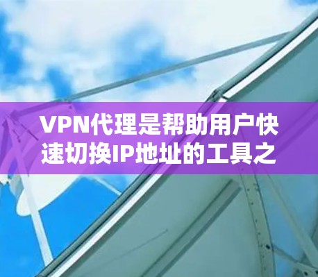 VPN代理是帮助用户快速切换IP地址的工具之一，以下是几种常见的VPN代理平台及其特点的比较