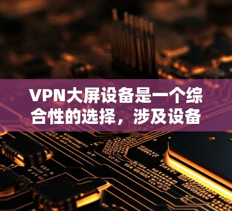 VPN大屏设备是一个综合性的选择,涉及设备性能、连接速度、隐私保护等多个因素。以下是对 VPN 大屏设备的详细分析和建议 VPN大屏设备是一个综合性的选择,涉及设备性能、连接速度、隐私保护等多个因素。以下是对 VPN 大屏设备的详细分析和建议