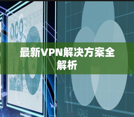 最新VPN解决方案全解析 最新VPN解决方案全解析