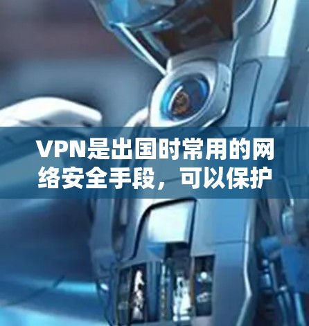 VPN是出国时常用的网络安全手段，可以保护您的个人信息和数据不受未经授权的访问。以下是几种常用的VPN软件推荐，适合出国用户